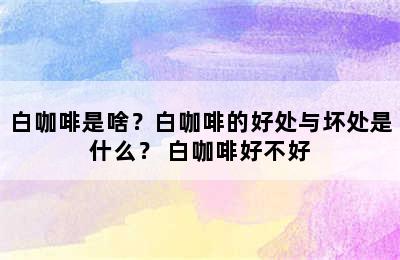 白咖啡是啥？白咖啡的好处与坏处是什么？ 白咖啡好不好